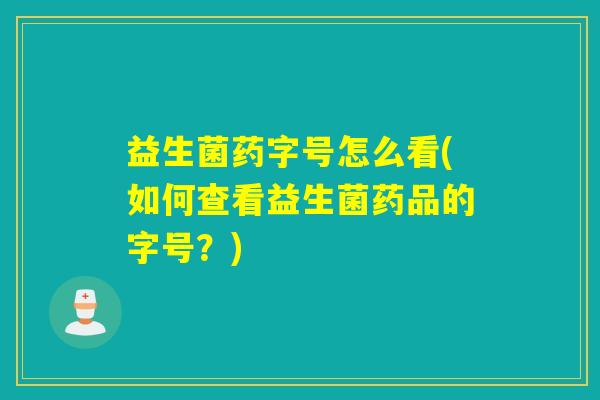 益生菌药字号怎么看(如何查看益生菌药品的字号？)