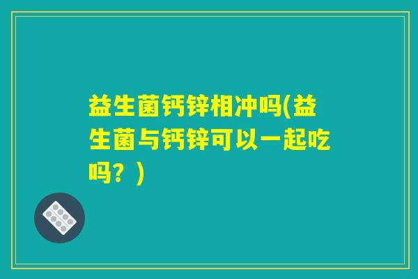 益生菌钙锌相冲吗(益生菌与钙锌可以一起吃吗？)