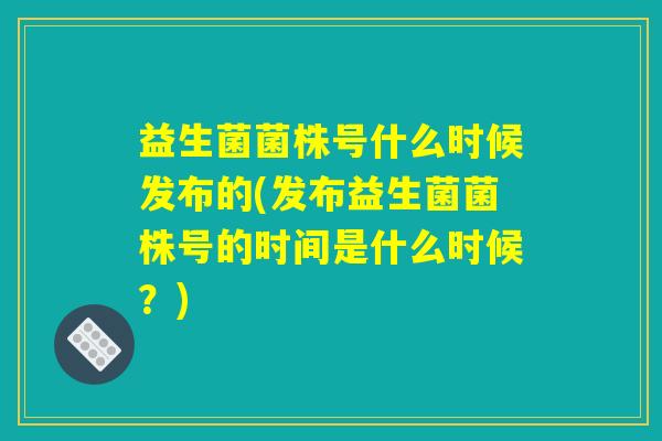 益生菌菌株号什么时候发布的(发布益生菌菌株号的时间是什么时候？)