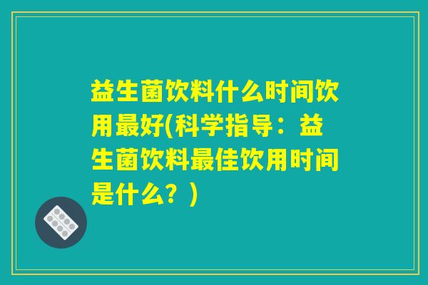 益生菌饮料什么时间饮用最好(科学指导：益生菌饮料最佳饮用时间是什么？)