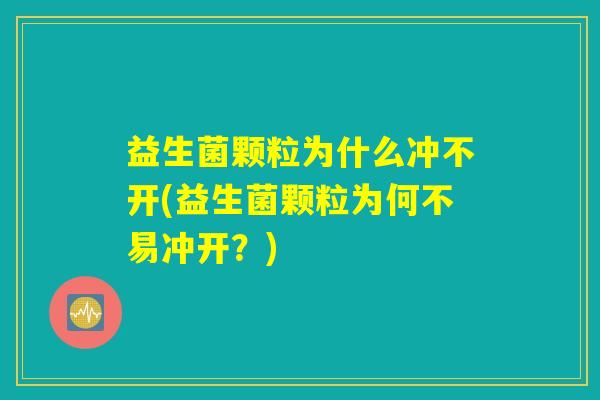 益生菌颗粒为什么冲不开(益生菌颗粒为何不易冲开？)