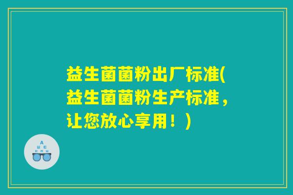 益生菌菌粉出厂标准(益生菌菌粉生产标准，让您放心享用！)