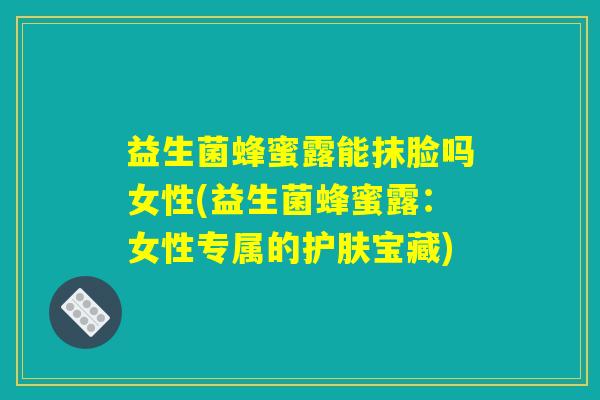 益生菌蜂蜜露能抹脸吗女性(益生菌蜂蜜露：女性专属的护肤宝藏)