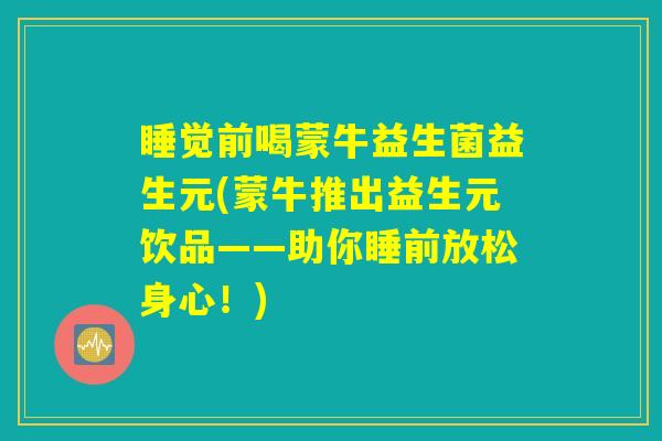 睡觉前喝蒙牛益生菌益生元(蒙牛推出益生元饮品——助你睡前放松身心！)