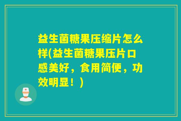 益生菌糖果压缩片怎么样(益生菌糖果压片口感美好，食用简便，功效明显！)