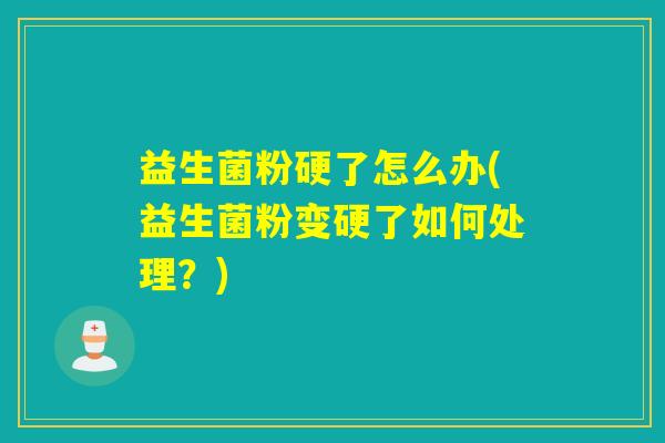 益生菌粉硬了怎么办(益生菌粉变硬了如何处理？)