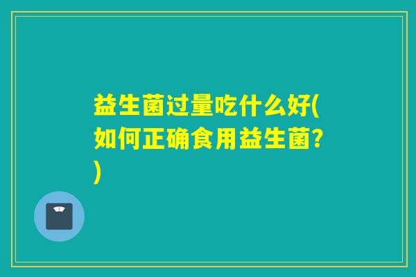 益生菌过量吃什么好(如何正确食用益生菌？)