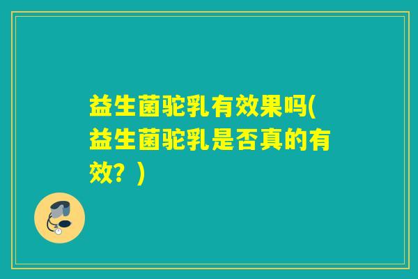 益生菌驼乳有效果吗(益生菌驼乳是否真的有效?) 益生菌驼乳有效果吗(益生菌驼乳是否真的有效?)