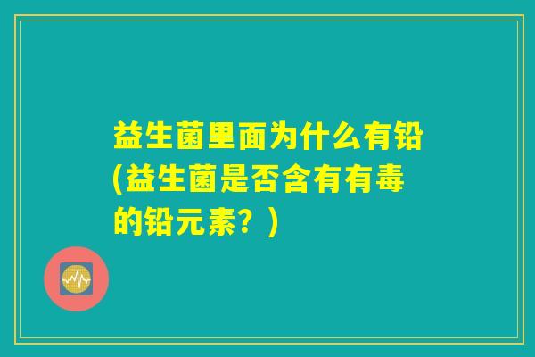 益生菌里面为什么有铅(益生菌是否含有有毒的铅元素？)