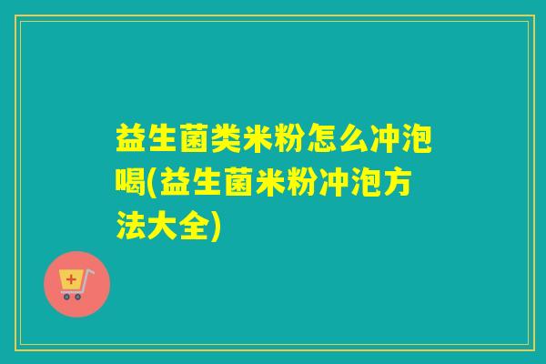 益生菌类米粉怎么冲泡喝(益生菌米粉冲泡方法大全)