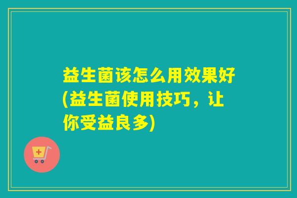 益生菌该怎么用效果好(益生菌使用技巧，让你受益良多)