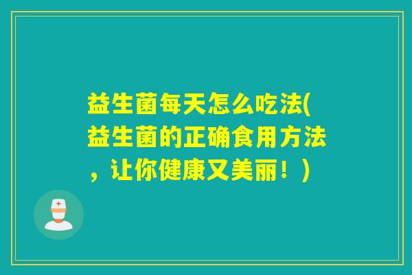 益生菌每天怎么吃法(益生菌的正确食用方法，让你健康又美丽！)