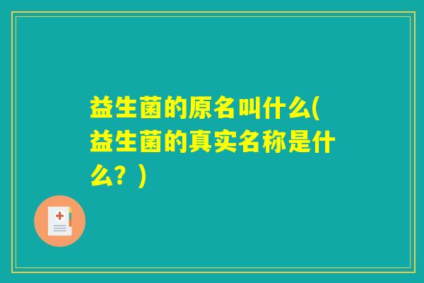 益生菌的原名叫什么(益生菌的真实名称是什么?) 益生菌的原名叫什么(益生菌的真实名称是什么?)