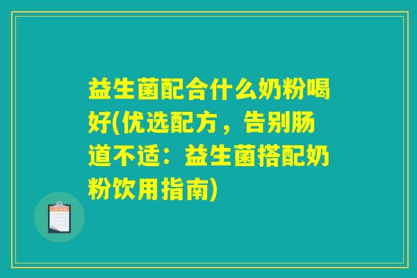 益生菌配合什么奶粉喝好(优选配方，告别肠道不适：益生菌搭配奶粉饮用指南)