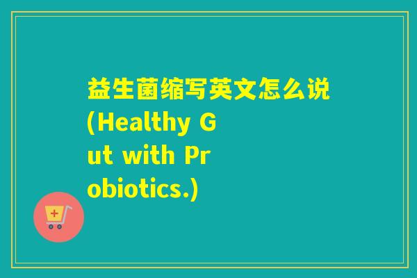 益生菌缩写英文怎么说(Healthy Gut with Probiotics.)