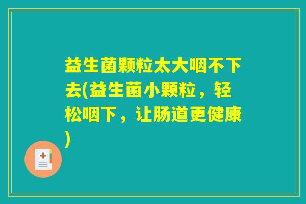 益生菌颗粒太大咽不下去(益生菌小颗粒，轻松咽下，让肠道更健康)