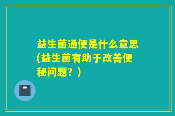益生菌通便是什么意思(益生菌有助于改善便秘问题？)