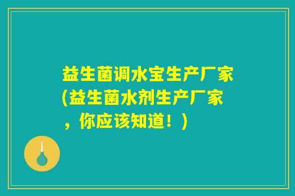 益生菌调水宝生产厂家(益生菌水剂生产厂家，你应该知道！)