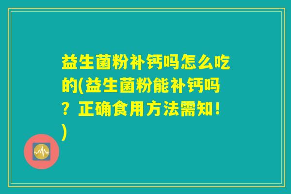 益生菌粉补钙吗怎么吃的(益生菌粉能补钙吗？正确食用方法需知！)