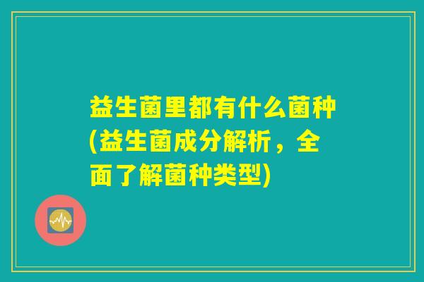 益生菌里都有什么菌种(益生菌成分解析,全面了解菌种类型) 益生菌里都有什么菌种(益生菌成分解析,全面了解菌种类型)