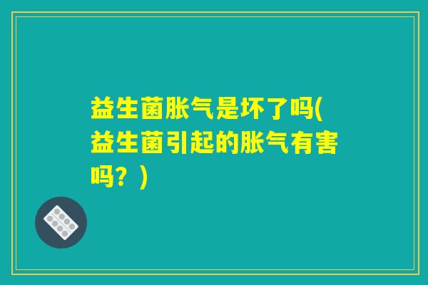 益生菌胀气是坏了吗(益生菌引起的胀气有害吗？)