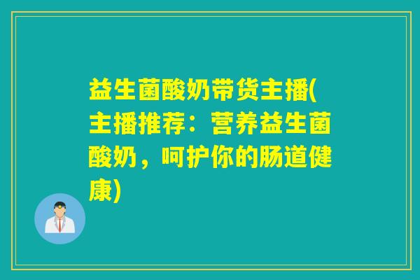 益生菌酸奶带货主播(主播推荐:营养益生菌酸奶,呵护你的肠道健康) 益生菌酸奶带货主播(主播推荐:营养益生菌酸奶,呵护你的肠道健康)