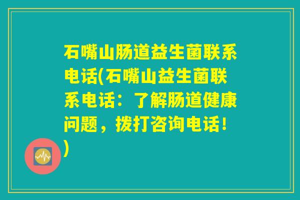 石嘴山肠道益生菌联系电话(石嘴山益生菌联系电话：了解肠道健康问题，拨打咨询电话！)
