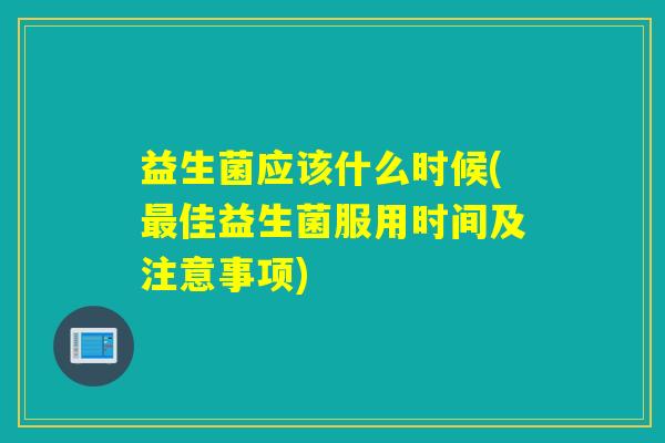 益生菌应该什么时候(最佳益生菌服用时间及注意事项)