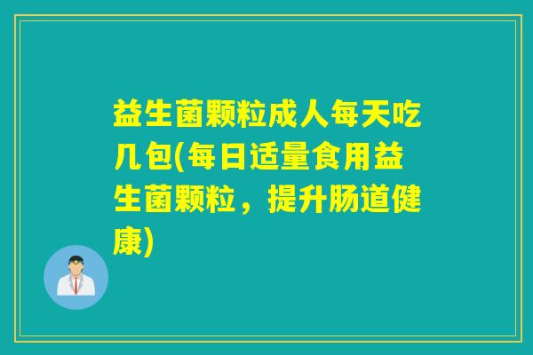 益生菌颗粒成人每天吃几包(每日适量食用益生菌颗粒，提升肠道健康)