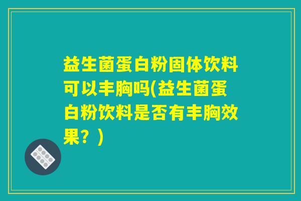 益生菌蛋白粉固体饮料可以丰胸吗(益生菌蛋白粉饮料是否有丰胸效果？)