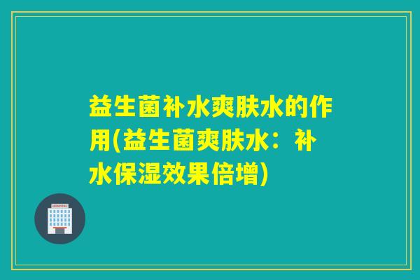 益生菌补水爽肤水的作用(益生菌爽肤水:补水保湿效果倍增) 益生菌补水爽肤水的作用(益生菌爽肤水:补水保湿效果倍增)
