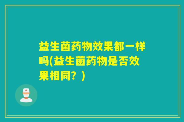 益生菌药物效果都一样吗(益生菌药物是否效果相同？)