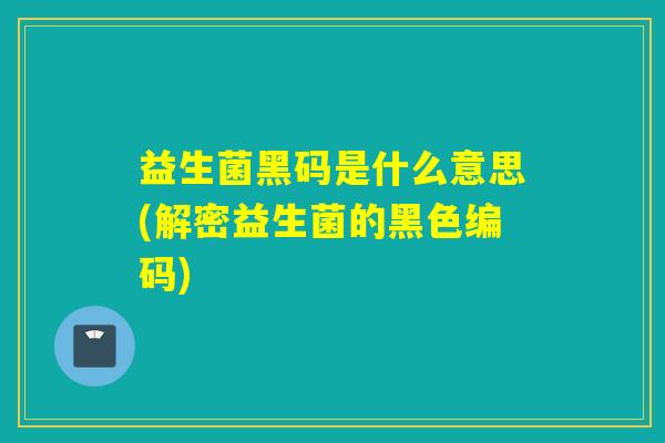 益生菌黑码是什么意思(解密益生菌的黑色编码) 益生菌黑码是什么意思(解密益生菌的黑色编码)