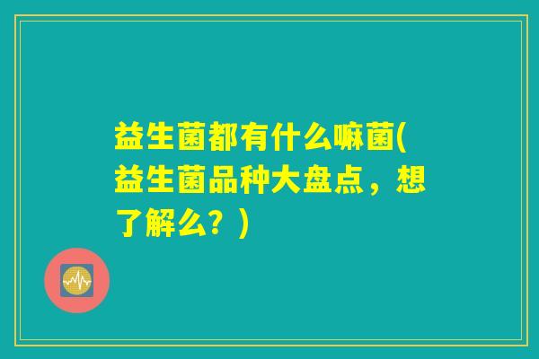 益生菌都有什么嘛菌(益生菌品种大盘点，想了解么？)