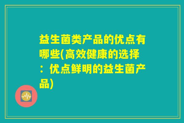 益生菌类产品的优点有哪些(高效健康的选择：优点鲜明的益生菌产品)