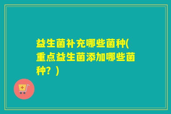 益生菌补充哪些菌种(重点益生菌添加哪些菌种?) 益生菌补充哪些菌种(重点益生菌添加哪些菌种?)
