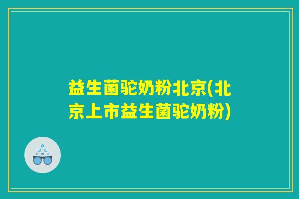 益生菌驼奶粉北京(北京上市益生菌驼奶粉)