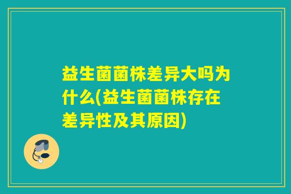 益生菌菌株差异大吗为什么(益生菌菌株存在差异性及其原因) 益生菌菌株差异大吗为什么(益生菌菌株存在差异性及其原因)