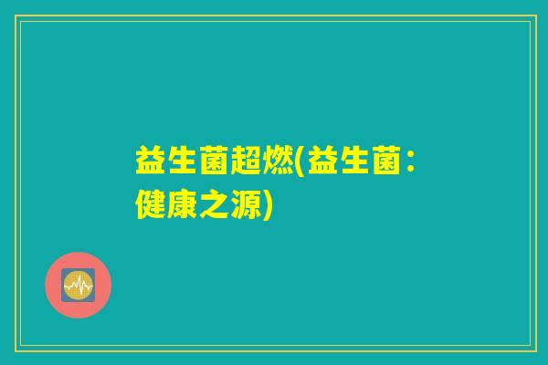 益生菌超燃(益生菌：健康之源)