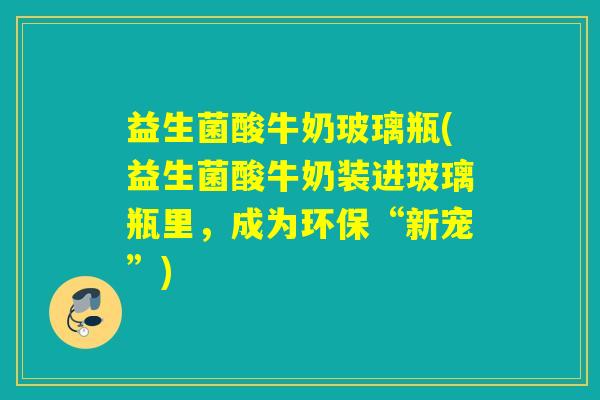 益生菌酸牛奶玻璃瓶(益生菌酸牛奶装进玻璃瓶里，成为环保“新宠”)
