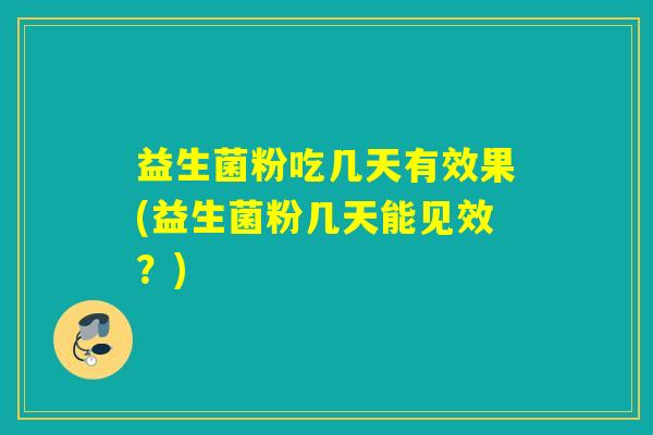 益生菌粉吃几天有效果(益生菌粉几天能见效？)