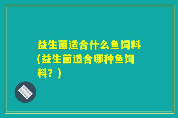 益生菌适合什么鱼饲料(益生菌适合哪种鱼饲料？)