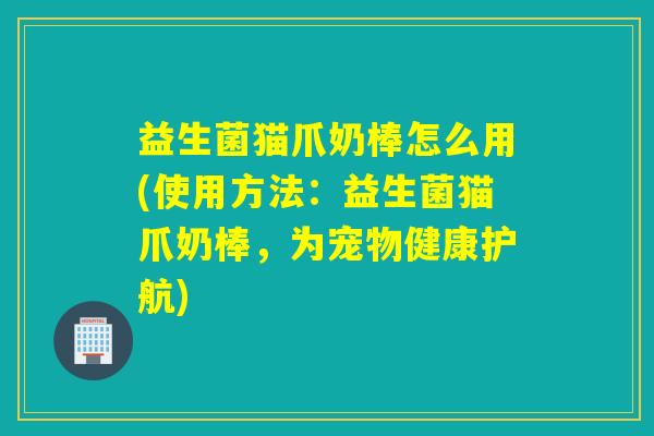 益生菌猫爪奶棒怎么用(使用方法：益生菌猫爪奶棒，为宠物健康护航)