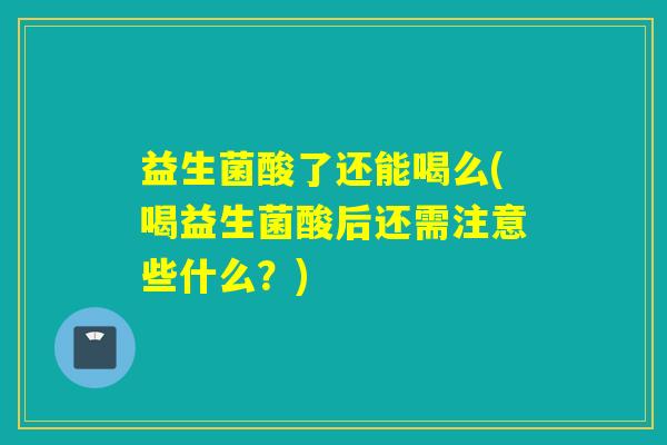益生菌酸了还能喝么(喝益生菌酸后还需注意些什么？)