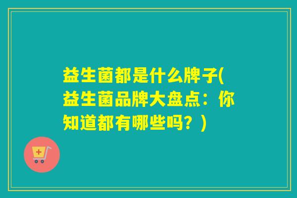 益生菌都是什么牌子(益生菌品牌大盘点：你知道都有哪些吗？)