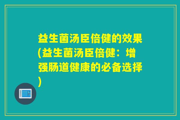 益生菌汤臣倍健的效果(益生菌汤臣倍健：增强肠道健康的必备选择)