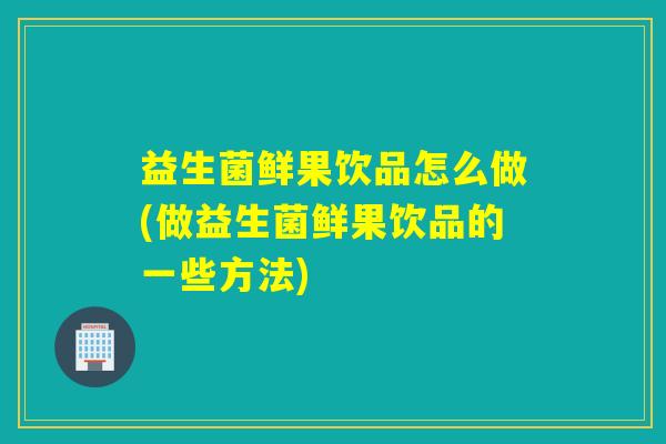 益生菌鲜果饮品怎么做(做益生菌鲜果饮品的一些方法)