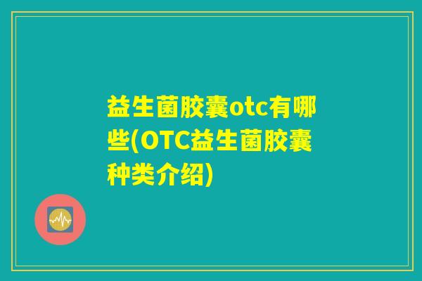 益生菌胶囊otc有哪些(OTC益生菌胶囊种类介绍)