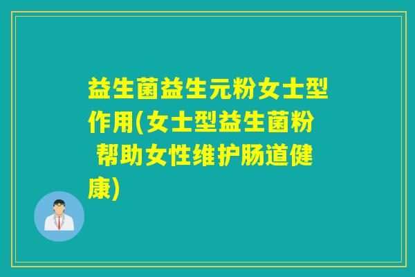 益生菌益生元粉女士型作用(女士型益生菌粉 帮助女性维护肠道健康)
