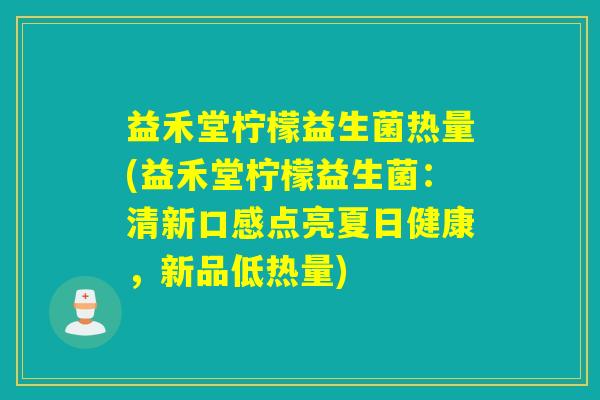 益禾堂柠檬益生菌热量(益禾堂柠檬益生菌：清新口感点亮夏日健康，新品低热量)